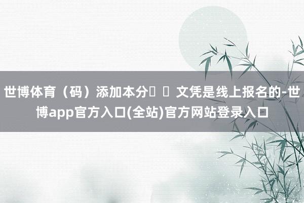 世博体育（码）添加本分✔▶文凭是线上报名的-世博app官方入口(全站)官方网站登录入口