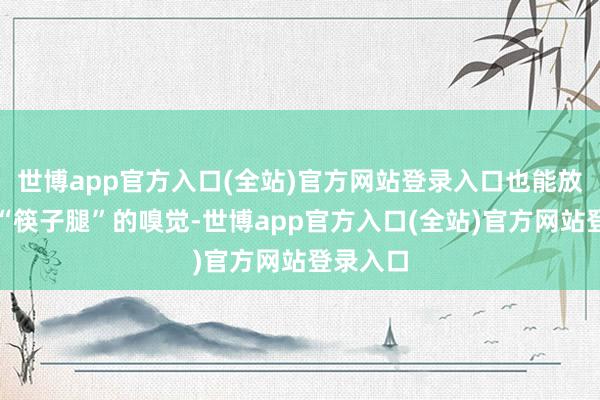 世博app官方入口(全站)官方网站登录入口也能放心穿出“筷子
