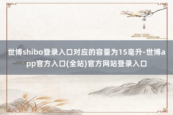 世博shibo登录入口对应的容量为15毫升-世博app官方入