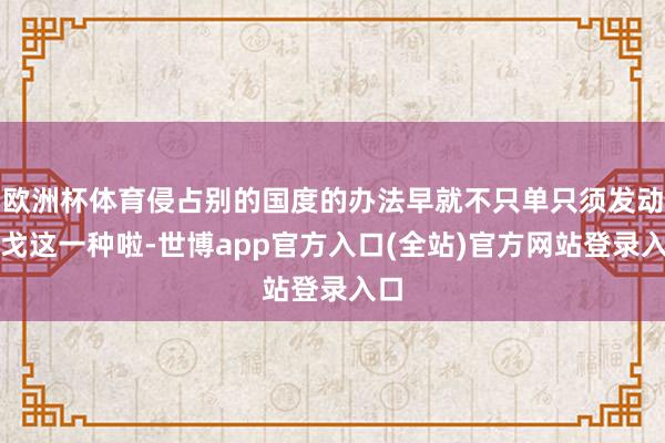 欧洲杯体育侵占别的国度的办法早就不只单只须发动干戈这一种啦-