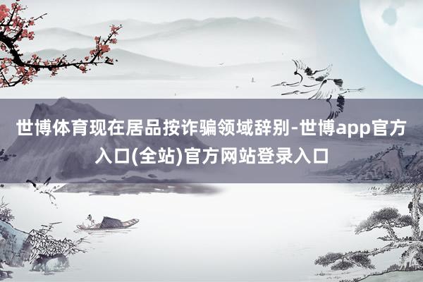 世博体育现在居品按诈骗领域辞别-世博app官方入口(全站)官