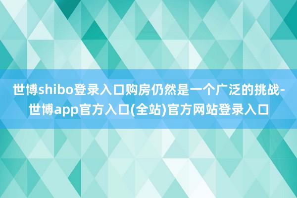 世博shibo登录入口购房仍然是一个广泛的挑战-世博app官