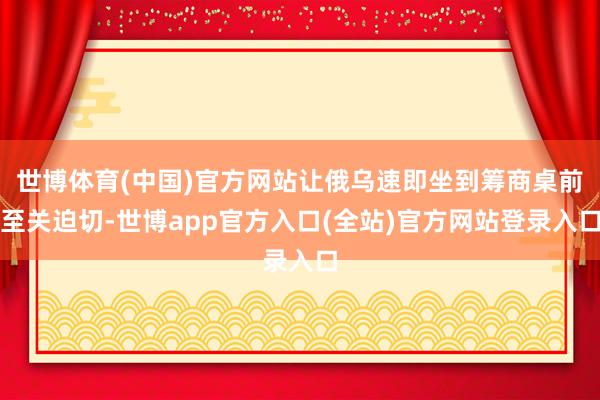 世博体育(中国)官方网站让俄乌速即坐到筹商桌前至关迫切-世博