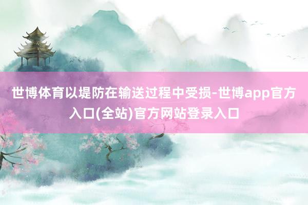世博体育以堤防在输送过程中受损-世博app官方入口(全站)官方网站登录入口