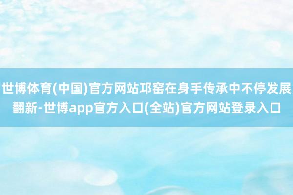 世博体育(中国)官方网站邛窑在身手传承中不停发展翻新-世博a