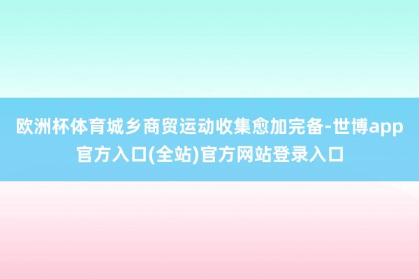 欧洲杯体育城乡商贸运动收集愈加完备-世博app官方入口(全站)官方网站登录入口