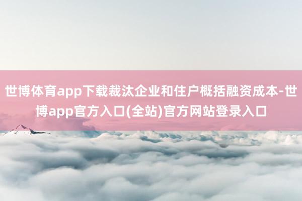 世博体育app下载裁汰企业和住户概括融资成本-世博app官方入口(全站)官方网站登录入口