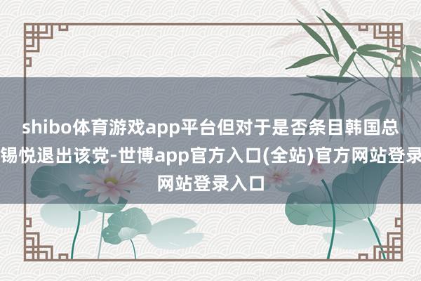 shibo体育游戏app平台但对于是否条目韩国总统尹锡悦退出该党-世博app官方入口(全站)官方网站登录入口