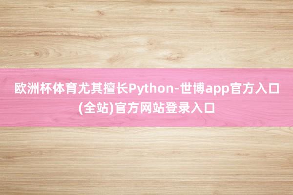 欧洲杯体育尤其擅长Python-世博app官方入口(全站)官