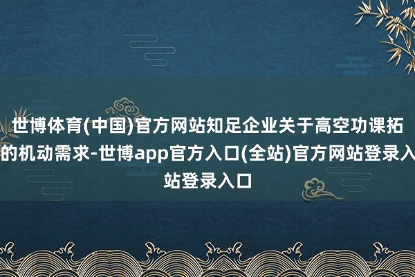 世博体育(中国)官方网站知足企业关于高空功课拓荒的机动需求-世博app官方入口(全站)官方网站登录入口