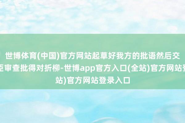世博体育(中国)官方网站起草好我方的批语然后交内阁大臣审查批得对折柳-世博app官方入口(全站)官方网站登录入口
