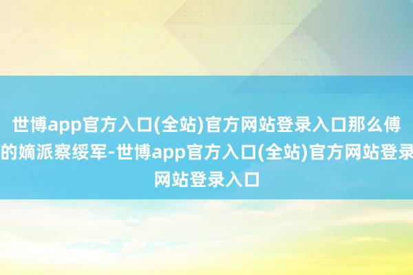 世博app官方入口(全站)官方网站登录入口那么傅作义的嫡派察绥军-世博app官方入口(全站)官方网站登录入口
