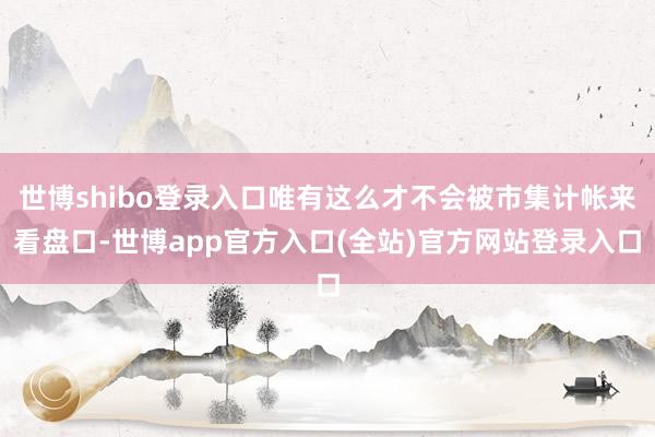 世博shibo登录入口唯有这么才不会被市集计帐来看盘口-世博app官方入口(全站)官方网站登录入口