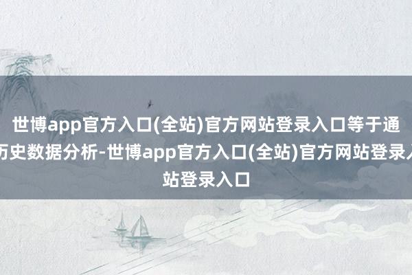 世博app官方入口(全站)官方网站登录入口等于通过历史数据分析-世博app官方入口(全站)官方网站登录入口