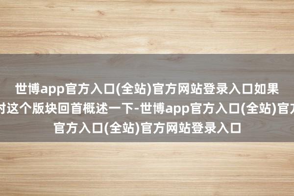 世博app官方入口(全站)官方网站登录入口如果非要让东谈主对这个版块回首概述一下-世博app官方入口(全站)官方网站登录入口