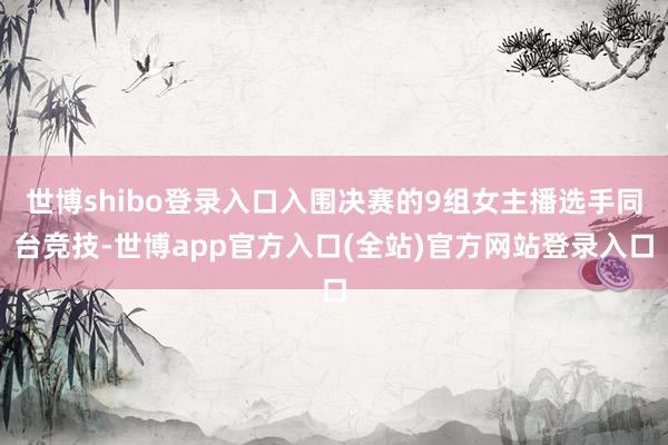 世博shibo登录入口入围决赛的9组女主播选手同台竞技-世博