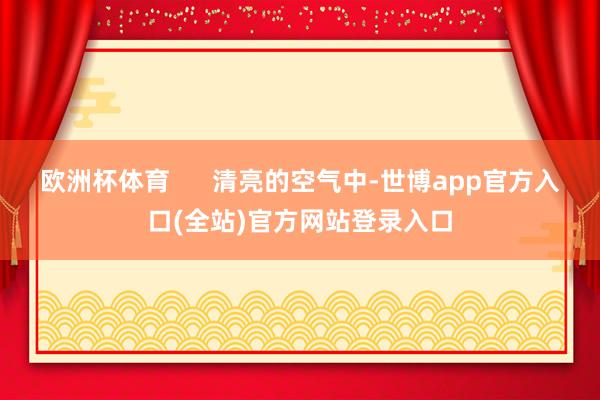 欧洲杯体育      清亮的空气中-世博app官方入口(全站