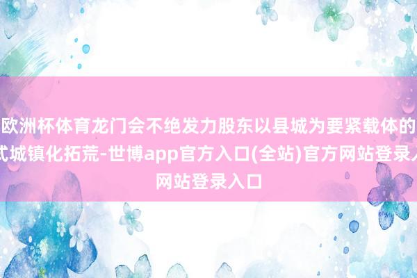 欧洲杯体育龙门会不绝发力股东以县城为要紧载体的新式城镇化拓荒