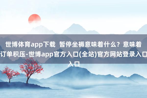 世博体育app下载  暂停坐褥意味着什么？意味着订单积压-世