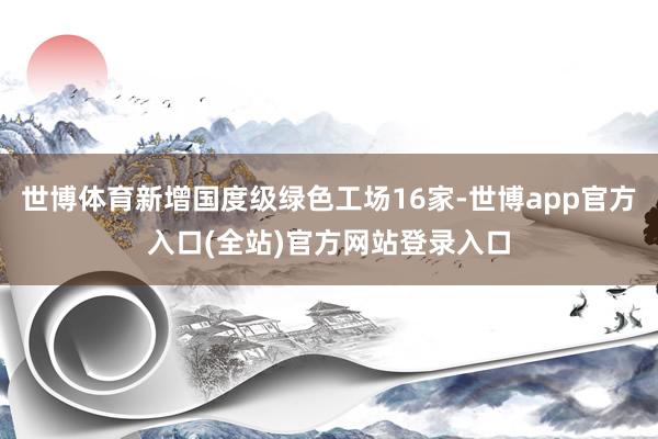 世博体育新增国度级绿色工场16家-世博app官方入口(全站)