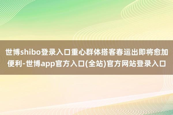世博shibo登录入口重心群体搭客春运出即将愈加便利-世博a