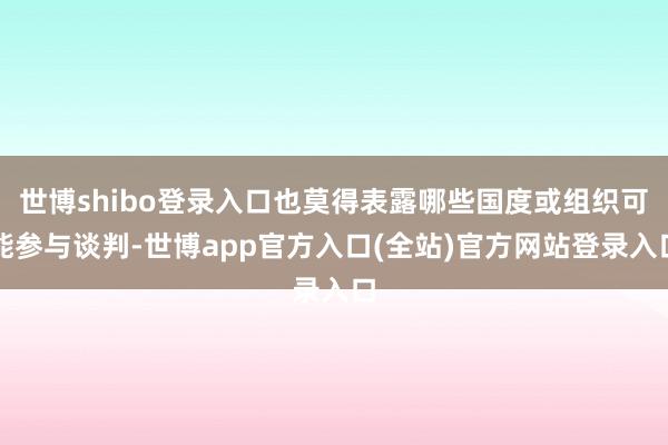 世博shibo登录入口也莫得表露哪些国度或组织可能参与谈判-