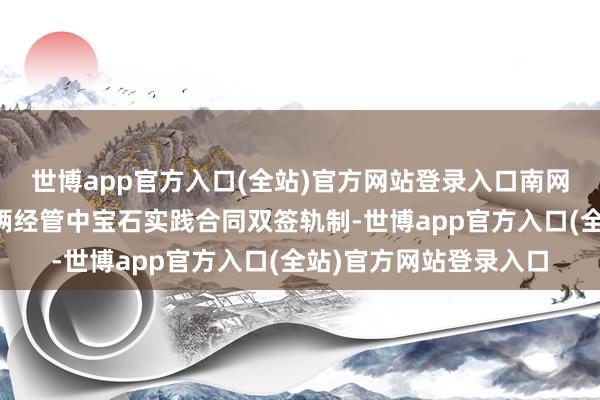 世博app官方入口(全站)官方网站登录入口南网储能公司还在工