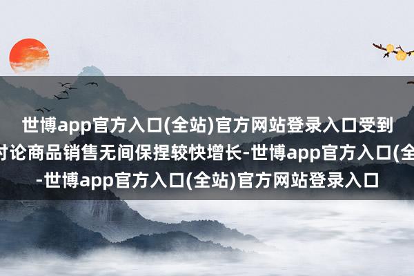 世博app官方入口(全站)官方网站登录入口受到以旧换新计谋支
