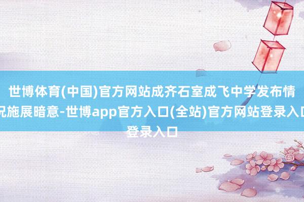 世博体育(中国)官方网站成齐石室成飞中学发布情况施展暗意-世