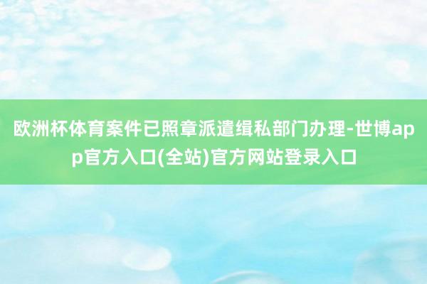 欧洲杯体育案件已照章派遣缉私部门办理-世博app官方入口(全
