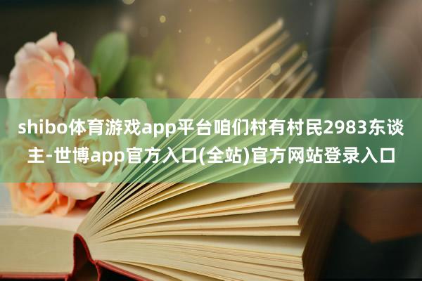 shibo体育游戏app平台咱们村有村民2983东谈主-世博