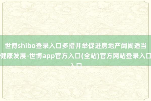世博shibo登录入口多措并举促进房地产阛阓适当健康发展-世