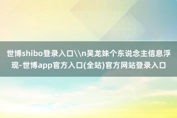 世博shibo登录入口\n吴龙妹个东说念主信息浮现-世博ap