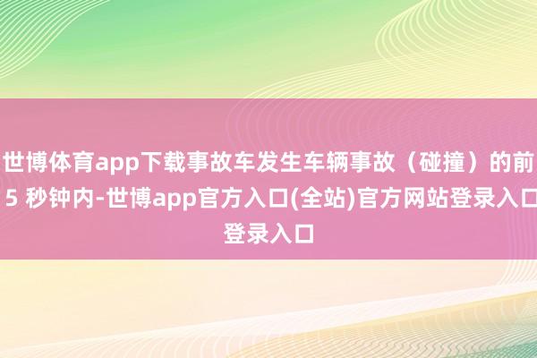 世博体育app下载事故车发生车辆事故（碰撞）的前 5 秒钟内
