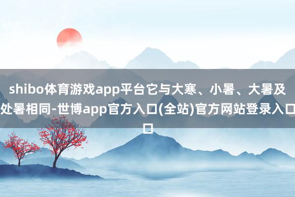 shibo体育游戏app平台它与大寒、小暑、大暑及处暑相同-
