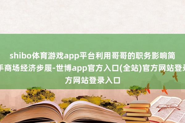 shibo体育游戏app平台利用哥哥的职务影响简短插手商场经