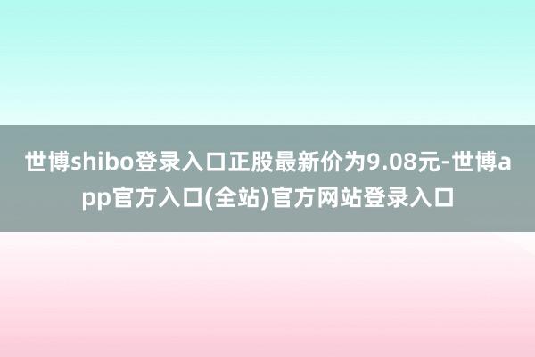 世博shibo登录入口正股最新价为9.08元-世博app官方