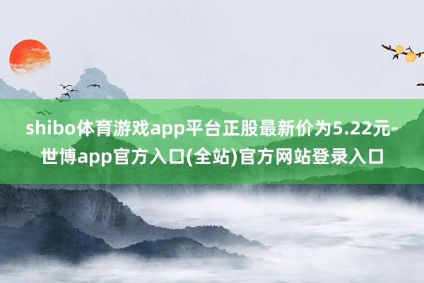 shibo体育游戏app平台正股最新价为5.22元-世博ap