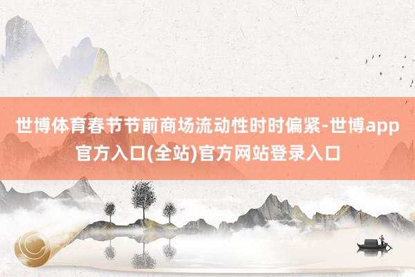 世博体育春节节前商场流动性时时偏紧-世博app官方入口(全站