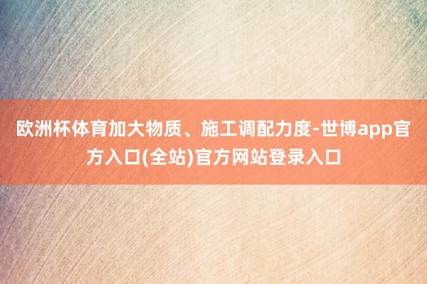 欧洲杯体育加大物质、施工调配力度-世博app官方入口(全站)官方网站登录入口