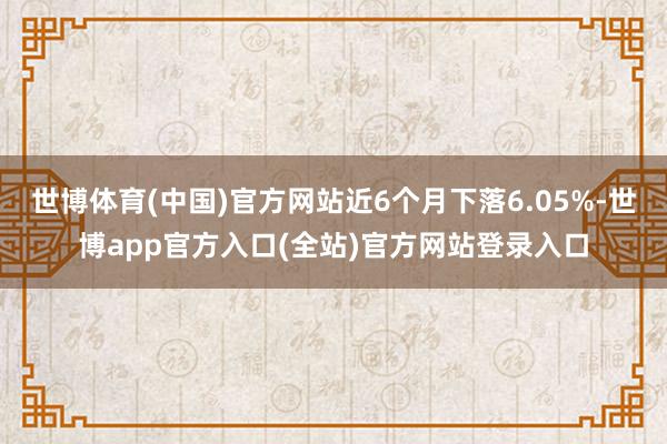 世博体育(中国)官方网站近6个月下落6.05%-世博app官