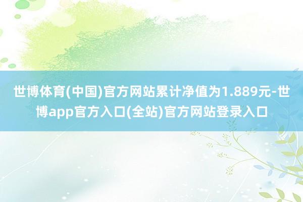 世博体育(中国)官方网站累计净值为1.889元-世博app官