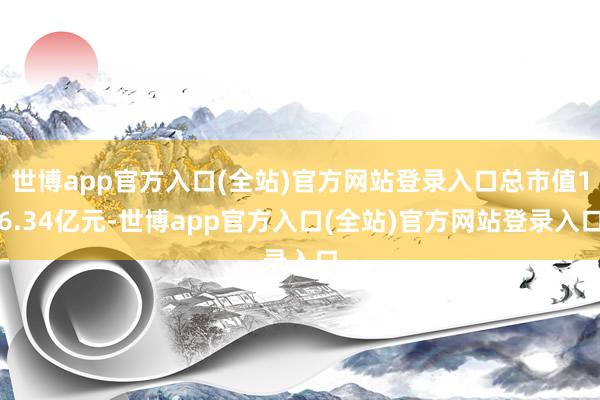 世博app官方入口(全站)官方网站登录入口总市值16.34亿
