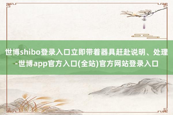 世博shibo登录入口立即带着器具赶赴说明、处理-世博app