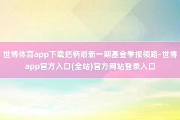 世博体育app下载把柄最新一期基金季报领路-世博app官方入