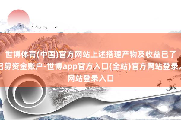 世博体育(中国)官方网站上述搭理产物及收益已了债召募资金账户