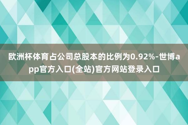 欧洲杯体育占公司总股本的比例为0.92%-世博app官方入口