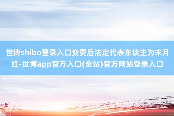 世博shibo登录入口变更后法定代表东谈主为宋月红-世博ap