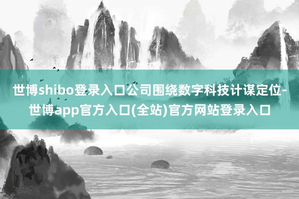 世博shibo登录入口公司围绕数字科技计谋定位-世博app官