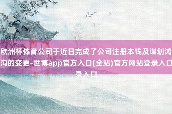 欧洲杯体育公司于近日完成了公司注册本钱及谋划鸿沟的变更-世博
